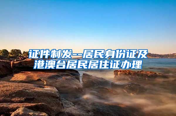 证件制发--居民身份证及港澳台居民居住证办理