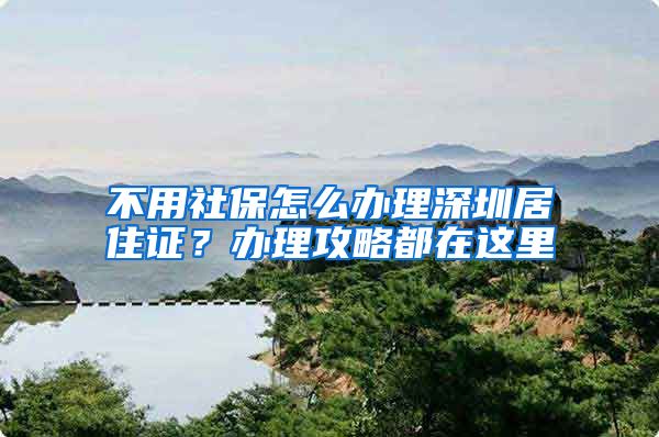 不用社保怎么办理深圳居住证？办理攻略都在这里