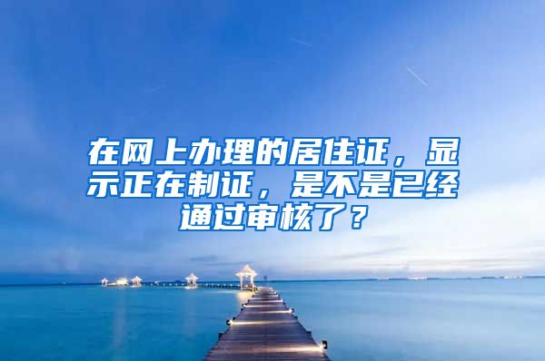 在网上办理的居住证，显示正在制证，是不是已经通过审核了？