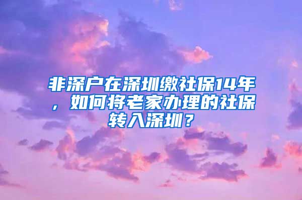 非深户在深圳缴社保14年，如何将老家办理的社保转入深圳？