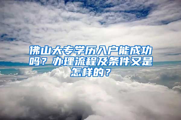 佛山大专学历入户能成功吗？办理流程及条件又是怎样的？