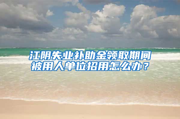 江阴失业补助金领取期间被用人单位招用怎么办？