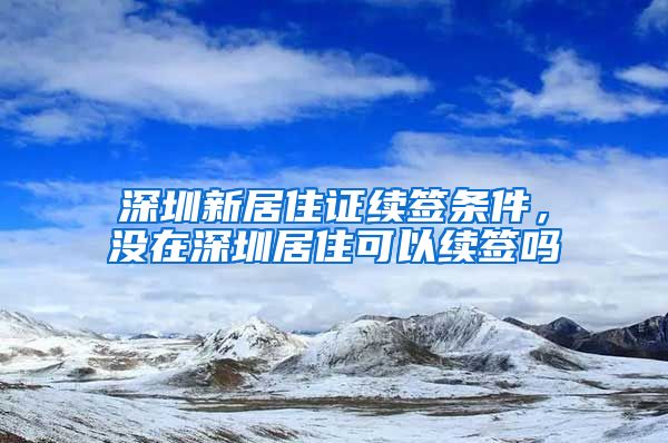 深圳新居住证续签条件，没在深圳居住可以续签吗