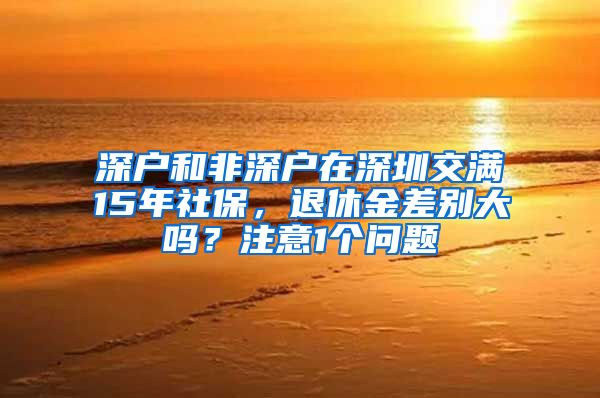 深户和非深户在深圳交满15年社保，退休金差别大吗？注意1个问题