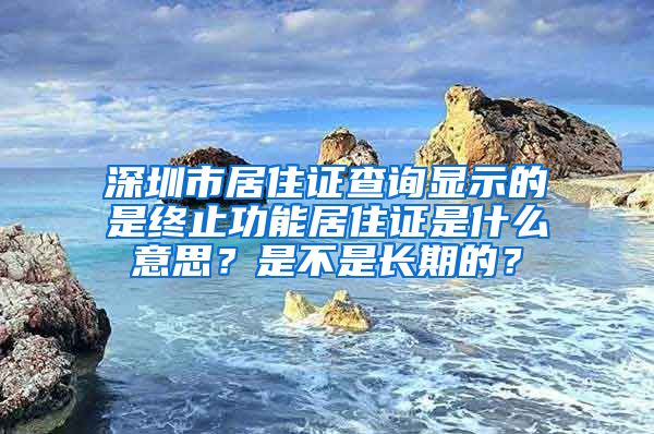 深圳市居住证查询显示的是终止功能居住证是什么意思？是不是长期的？