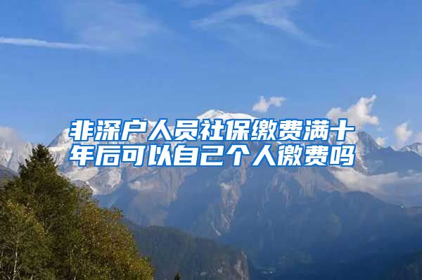 非深户人员社保缴费满十年后可以自己个人徼费吗