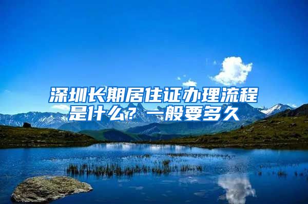 深圳长期居住证办理流程是什么？一般要多久