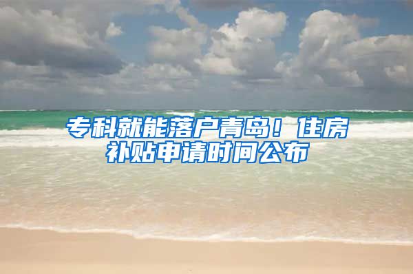 专科就能落户青岛！住房补贴申请时间公布