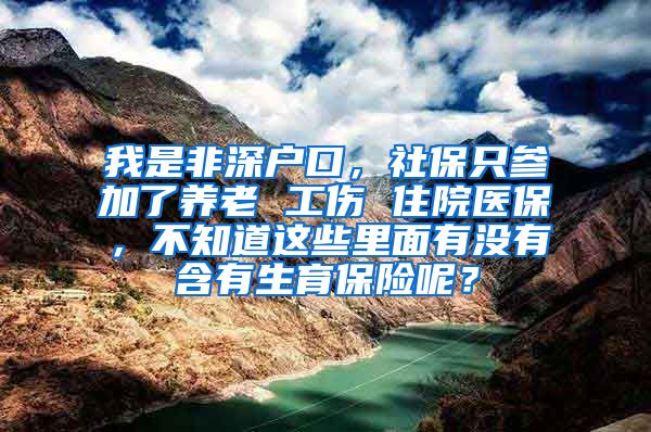 我是非深户口，社保只参加了养老 工伤 住院医保，不知道这些里面有没有含有生育保险呢？