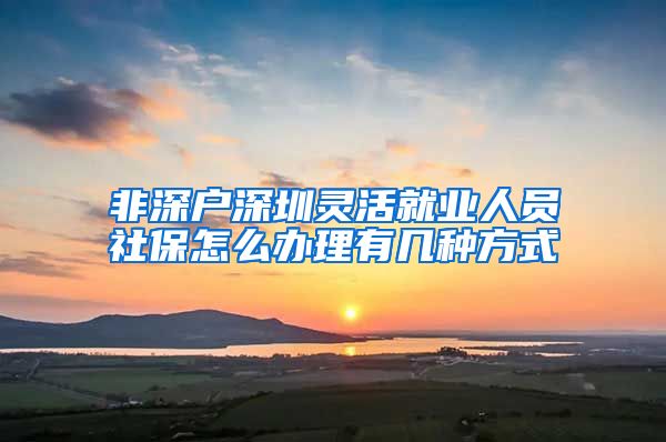 非深户深圳灵活就业人员社保怎么办理有几种方式