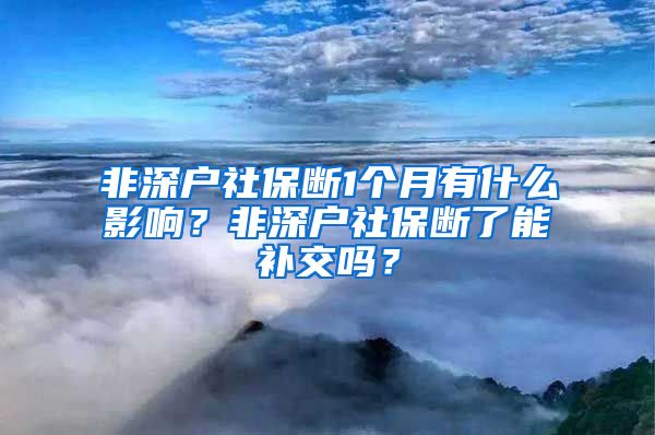 非深户社保断1个月有什么影响？非深户社保断了能补交吗？