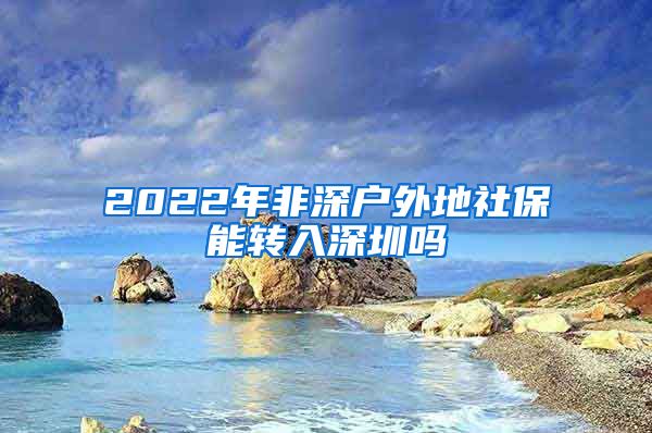 2022年非深户外地社保能转入深圳吗