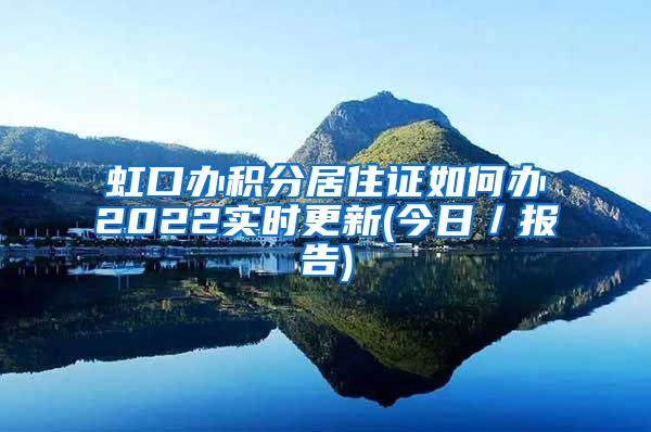 虹口办积分居住证如何办2022实时更新(今日／报告)