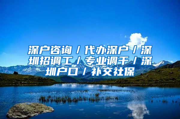 深户咨询／代办深户／深圳招调工／专业调干／深圳户口／补交社保