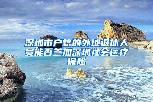 深圳市户籍的外地退休人员能否参加深圳社会医疗保险