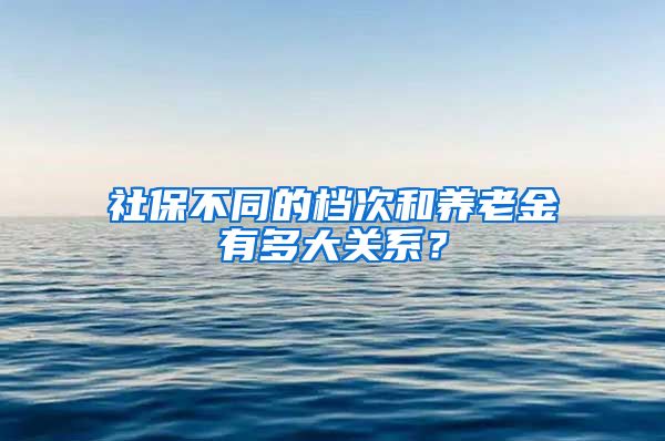 社保不同的档次和养老金有多大关系？