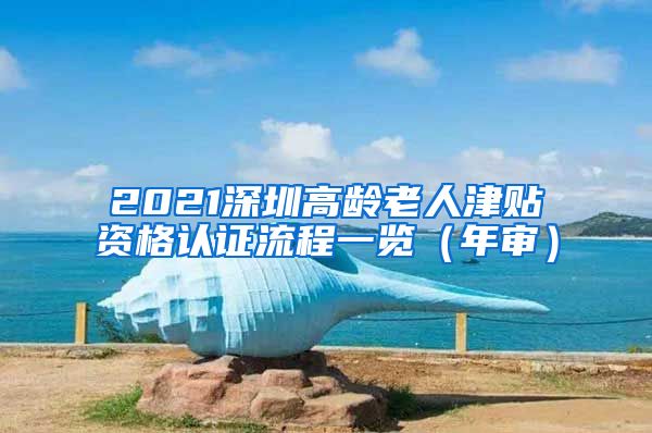 2021深圳高龄老人津贴资格认证流程一览（年审）