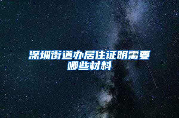 深圳街道办居住证明需要哪些材料