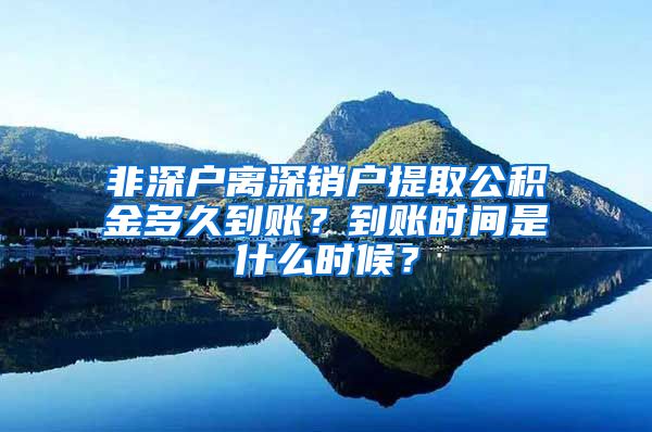 非深户离深销户提取公积金多久到账？到账时间是什么时候？