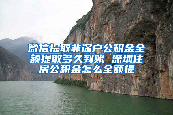 微信提取非深户公积金全额提取多久到账 深圳住房公积金怎么全额提