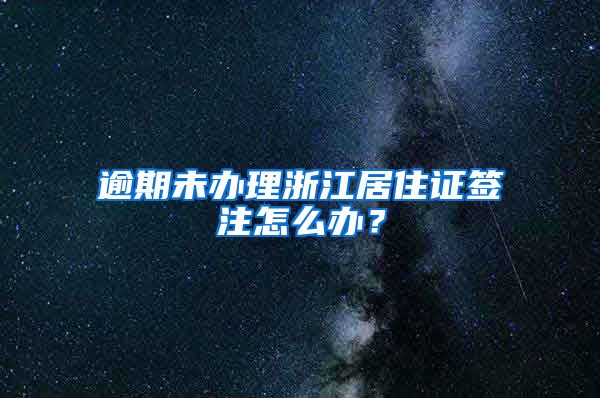 逾期未办理浙江居住证签注怎么办？