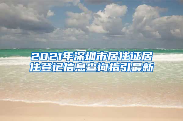 2021年深圳市居住证居住登记信息查询指引最新