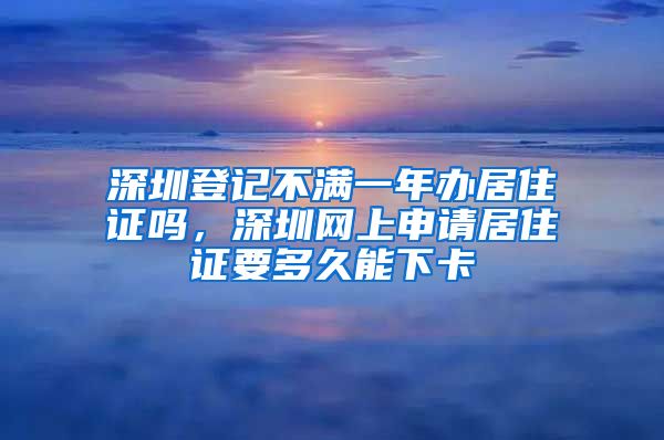 深圳登记不满一年办居住证吗，深圳网上申请居住证要多久能下卡