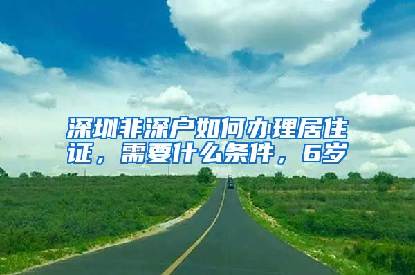 深圳非深户如何办理居住证，需要什么条件，6岁