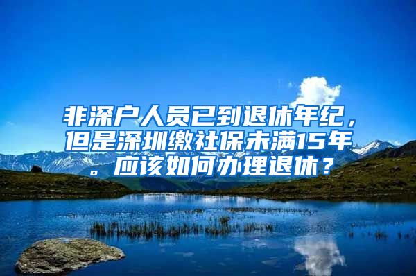 非深户人员已到退休年纪，但是深圳缴社保未满15年。应该如何办理退休？