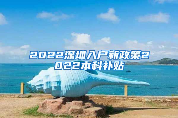 2022深圳入户新政策2022本科补贴