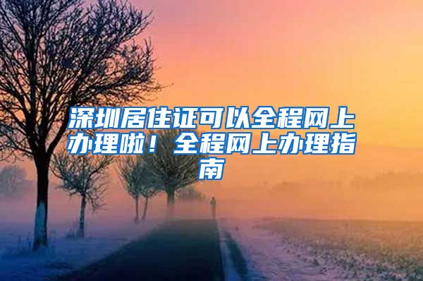 深圳居住证可以全程网上办理啦！全程网上办理指南