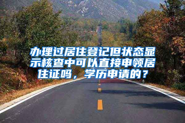 办理过居住登记但状态显示核查中可以直接申领居住证吗，学历申请的？