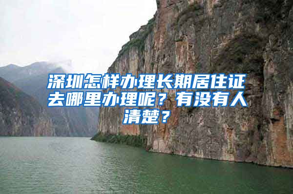 深圳怎样办理长期居住证去哪里办理呢？有没有人清楚？