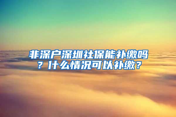 非深户深圳社保能补缴吗？什么情况可以补缴？