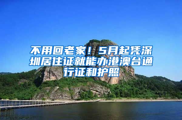 不用回老家！5月起凭深圳居住证就能办港澳台通行证和护照