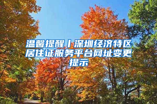 温馨提醒丨深圳经济特区居住证服务平台网址变更提示