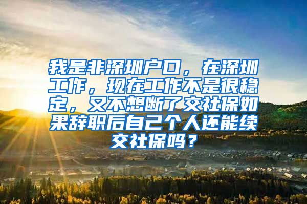 我是非深圳户口，在深圳工作，现在工作不是很稳定，又不想断了交社保如果辞职后自己个人还能续交社保吗？