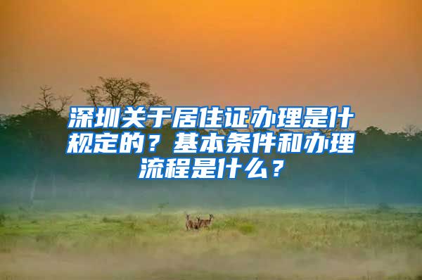 深圳关于居住证办理是什规定的？基本条件和办理流程是什么？