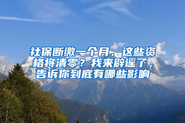 社保断缴一个月，这些资格将清零？我来辟谣了，告诉你到底有哪些影响