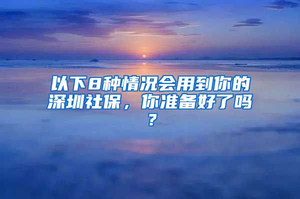 以下8种情况会用到你的深圳社保，你准备好了吗？