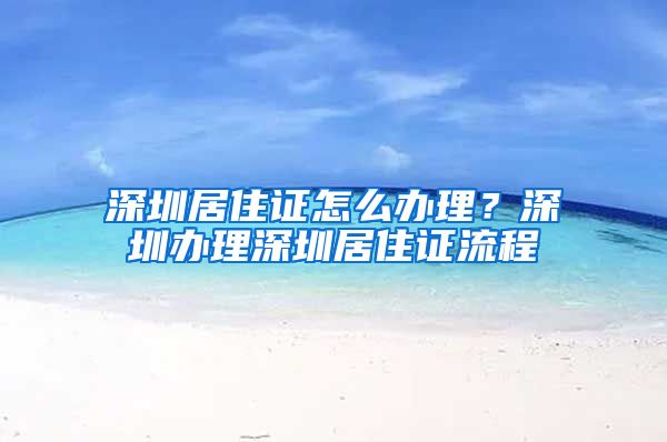 深圳居住证怎么办理？深圳办理深圳居住证流程