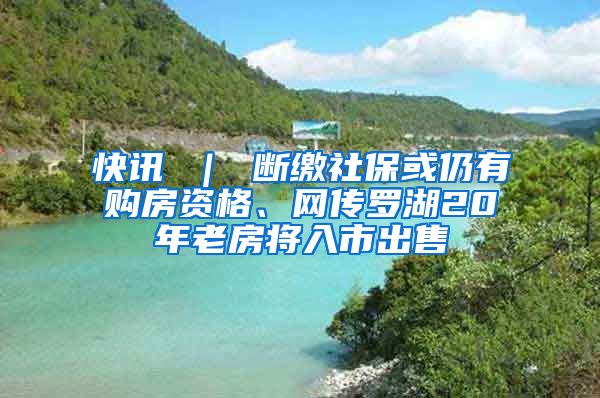 快讯 ｜ 断缴社保或仍有购房资格、网传罗湖20年老房将入市出售