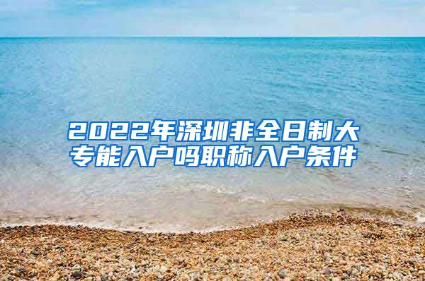 2022年深圳非全日制大专能入户吗职称入户条件