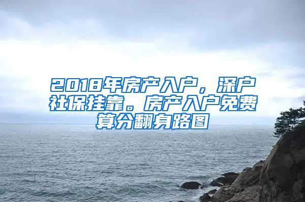 2018年房产入户，深户社保挂靠。房产入户免费算分翻身路图