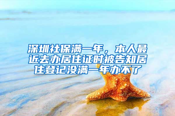 深圳社保满一年，本人最近去办居住证时被告知居住登记没满一年办不了