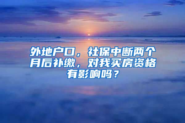 外地户口，社保中断两个月后补缴，对我买房资格有影响吗？