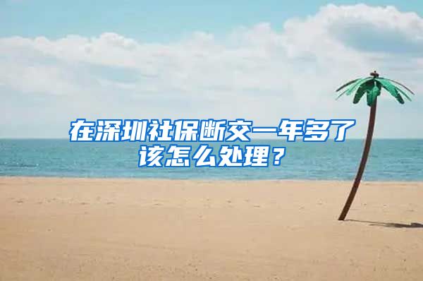 在深圳社保断交一年多了该怎么处理？