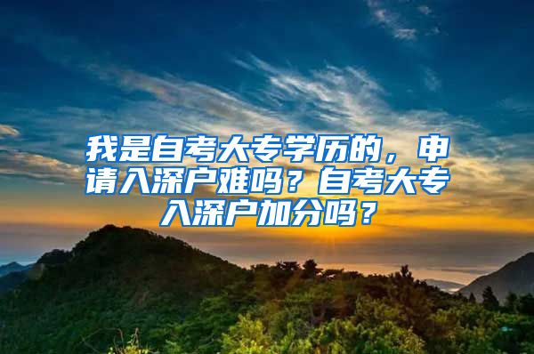 我是自考大专学历的，申请入深户难吗？自考大专入深户加分吗？