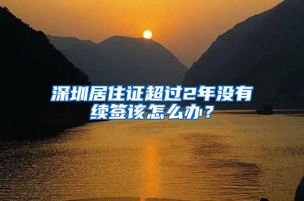 深圳居住证超过2年没有续签该怎么办？