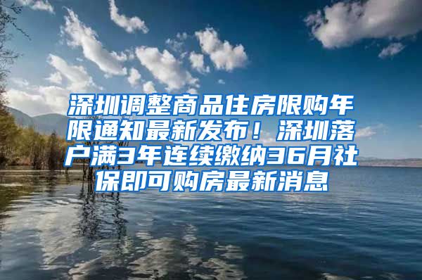 深圳调整商品住房限购年限通知最新发布！深圳落户满3年连续缴纳36月社保即可购房最新消息